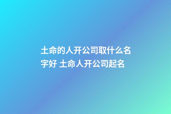 土命的人开公司取什么名字好 土命人开公司起名